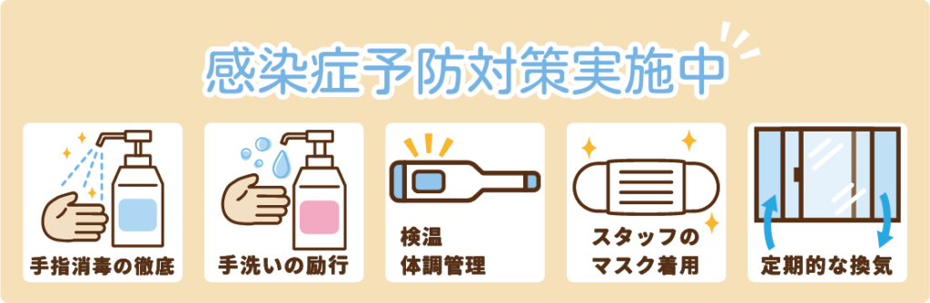 感染症予防対策を実施しています。手洗い・うがいの徹底、手指消毒の徹底、体温管理、体調管理、マスクの着用、換気の徹底